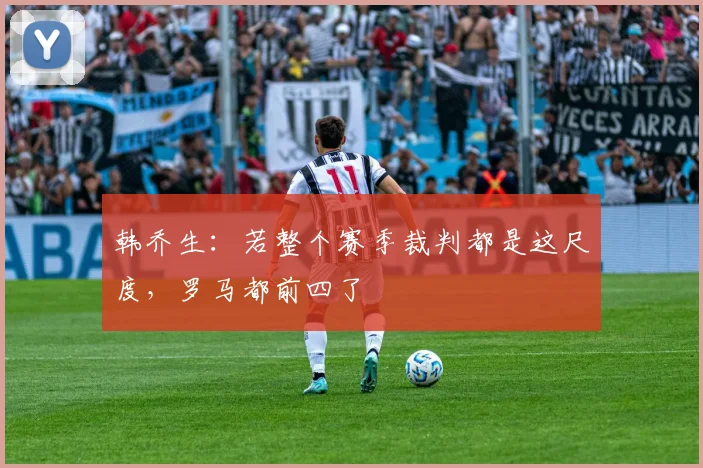 韩乔生：若整个赛季裁判都是这尺度，罗马都前四了