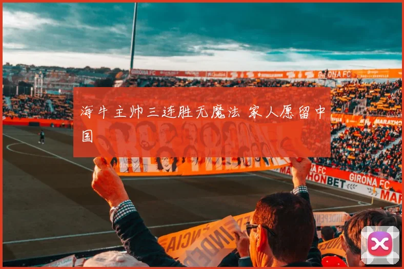 海牛主帅三连胜无魔法 家人愿留中国
