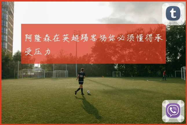 阿隆森在英超踢客场你必须懂得承受压力