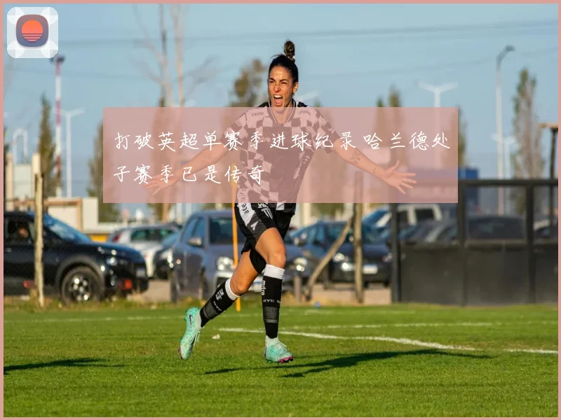 打破英超单赛季进球纪录 哈兰德处子赛季已是传奇