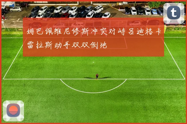 姆巴佩维尼修斯冲突对峙吕迪格卡雷拉斯动手双双倒地
