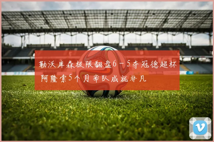 勒沃库森极限翻盘6 - 5夺冠德超杯 阿隆索5个月率队成就非凡