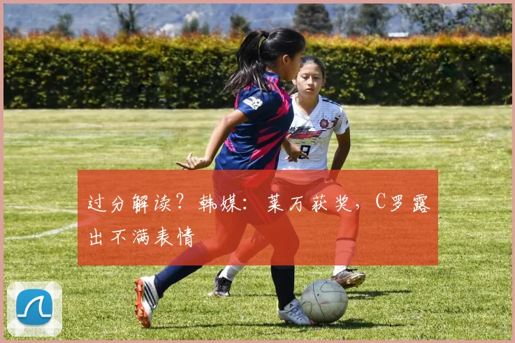 过分解读？韩媒：莱万获奖，C罗露出不满表情