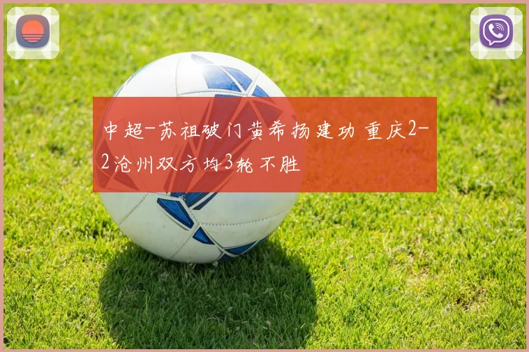 中超-苏祖破门黄希扬建功 重庆2-2沧州双方均3轮不胜