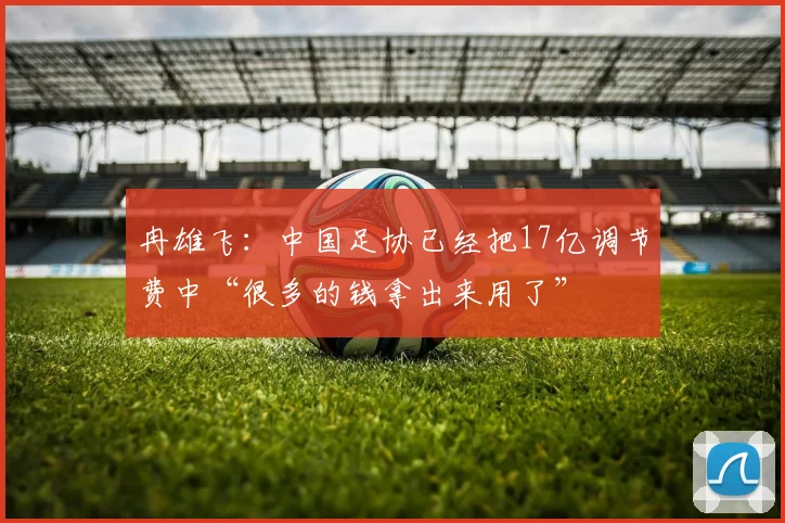 冉雄飞：中国足协已经把17亿调节费中“很多的钱拿出来用了”
