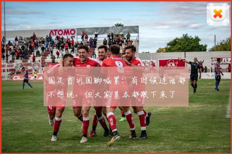 国足首训国脚喊累：有时候连话都不想说，但大家基本都跟下来了