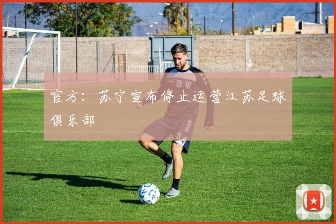 官方：苏宁宣布停止运营江苏足球俱乐部