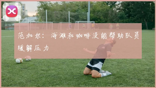范加尔：海滩和咖啡没能帮助队员缓解压力