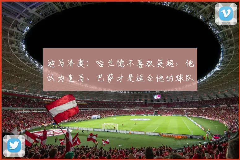 迪马济奥：哈兰德不喜欢英超，他认为皇马、巴萨才是适合他的球队